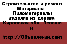 Строительство и ремонт Материалы - Пиломатериалы,изделия из дерева. Кировская обл.,Леваши д.